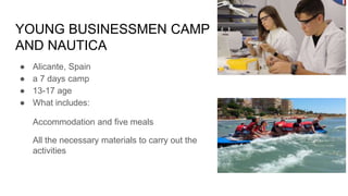 YOUNG BUSINESSMEN CAMP
AND NAUTICA
● Alicante, Spain
● a 7 days camp
● 13-17 age
● What includes:
Accommodation and five meals
All the necessary materials to carry out the
activities
 
