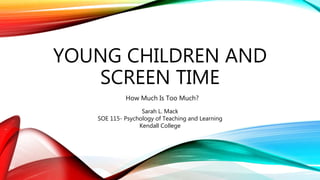 YOUNG CHILDREN AND
SCREEN TIME
How Much Is Too Much?
Sarah L. Mack
SOE 115- Psychology of Teaching and Learning
Kendall College
 