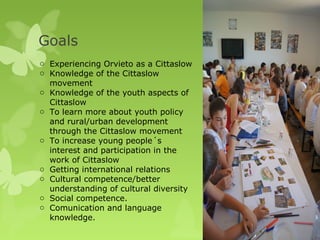 Goals
o Experiencing Orvieto as a Cittaslow
o Knowledge of the Cittaslow
movement
o Knowledge of the youth aspects of
Citt...