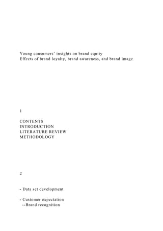 Young consumers’ insights on brand equity
Effects of brand loyalty, brand awareness, and brand image
1
CONTENTS
INTRODUCTION
LITERATURE REVIEW
METHODOLOGY
2
- Data set development
- Customer expectation
--Brand recognition
 