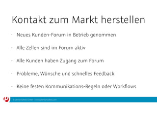 © plentymarkets GmbH | www.plentymarkets.com
Kontakt zum Markt herstellen
• Neues Kunden-Forum in Betrieb genommen
• Alle Zellen sind im Forum aktiv
• Alle Kunden haben Zugang zum Forum
• Probleme, Wünsche und schnelles Feedback
• Keine festen Kommunikations-Regeln oder Workﬂows
 