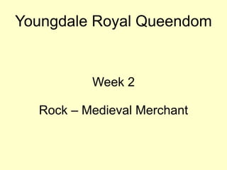 Youngdale Royal Queendom
Week 2
Rock – Medieval Merchant
 