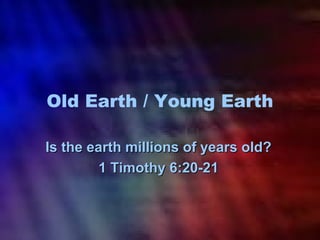 Old Earth / Young Earth 
Is tthhee eeaarrtthh mmiilllliioonnss ooff yyeeaarrss oolldd?? 
11 TTiimmootthhyy 66::2200--2211 
 