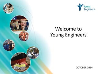 Welcome to 
Young Engineers 
OCTOBER 2014 
 