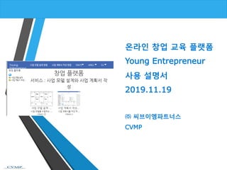 온라인 창업 교육 플랫폼
Young Entrepreneur
사용 설명서
2019.11.19
㈜ 씨브이엠파트너스
CVMP
 