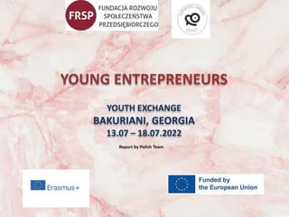 YOUNG ENTREPRENEURS
YOUTH EXCHANGE
BAKURIANI, GEORGIA
13.07 – 18.07.2022
Report by Polish Team
 