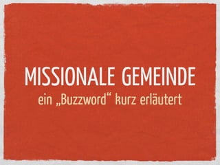 MISSIONALE GEMEINDE
 ein „Buzzword“ kurz erläutert
 