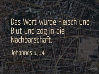 Das Wort wurde Fleisch und
Blut und zog in die
Nachbarschaft.
Johannes 1,14
 