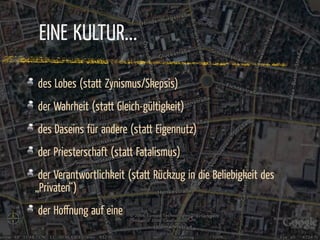 EINE KULTUR...

des Lobes (statt Zynismus/Skepsis)
der Wahrheit (statt Gleich-gültigkeit)
des Daseins ür andere (statt Eigennutz)
der Priesterschaft (statt Fatalismus)
 der Verantwortlichkeit (statt Rückzug in die Beliebigkeit des
„Privaten“)
der Hoﬀnung auf eine
 
