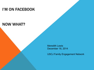 I’M ON FACEBOOK
NOW WHAT?
Meredith Lewis
December 18, 2014
USCJ Family Engagement Network
 