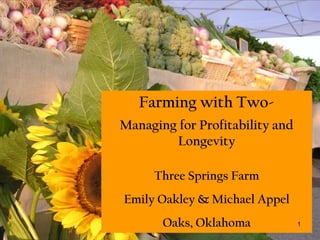 Farming with Two- Managing for Profitability and Longevity Three Springs Farm Emily Oakley & Michael Appel Oaks, Oklahoma 1 