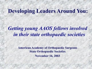 Developing Leaders Around You:
Getting young AAOS fellows involved
in their state orthopaedic societies
American Academy of Orthopaedic Surgeons
State Orthopaedic Societies
November 16, 2003
 