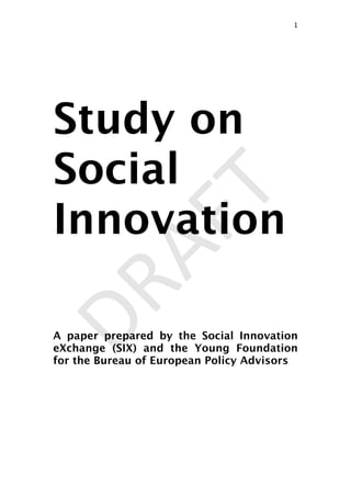 DRAFT
Study on
Social
Innovation
A paper prepared by the Social Innovation
eXchange (SIX) and the Young Foundation
for the Bureau of European Policy Advisors
1

 