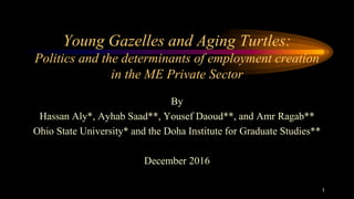 Young Gazelles and Aging Turtles:
Politics and the determinants of employment creation
in the ME Private Sector
By
Hassan Aly*, Ayhab Saad**, Yousef Daoud**, and Amr Ragab**
Ohio State University* and the Doha Institute for Graduate Studies**
December 2016
1
 