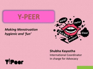 Making Menstruation
hygienic and ‘fun’



                      Shubha Kayastha
                      International Coordinator
                      in charge for Advocacy
 