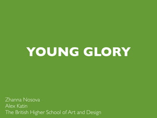 YOUNG GLORY


Zhanna Nosova
Alex Katin
The British Higher School of Art and Design
 