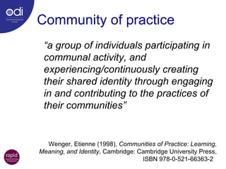 Community of practice “ a group of individuals participating in communal activity, and experiencing/continuously creating their shared identity through engaging in and contributing to the practices of their communities” Wenger, Etienne (1998),  Communities of Practice: Learning, Meaning, and Identity , Cambridge: Cambridge University Press, ISBN 978-0-521-66363-2   