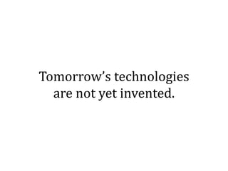 Tomorrow’s technologies
  are not yet invented.
 