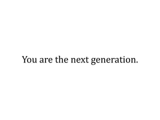 You are the next generation.
 