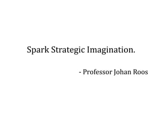 Spark Strategic Imagination.

             - Professor Johan Roos
 