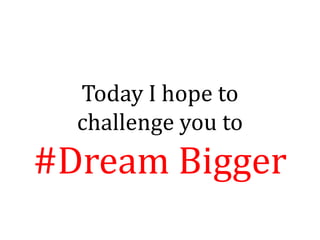 Today I hope to
  challenge you to
#Dream Bigger
 