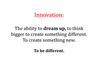 Innovation:

  The ability to dream up, to think
bigger to create something different.
     To create something new.

           To be different.
 