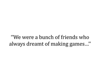 ‘’We were a bunch of friends who
always dreamt of making games…’’
 