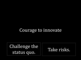Courage to innovate


Challenge the
                Take risks.
 status quo.
 