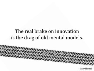 The real brake on innovation
is the drag of old mental models.




                              - Gary Hamel
 