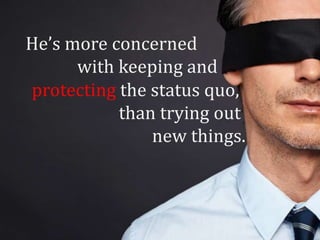 He’s more concerned
      with keeping and
protecting the status quo,
           than trying out
               new things.
 