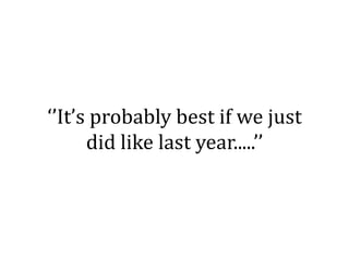 ‘’It’s probably best if we just
      did like last year.....’’
 