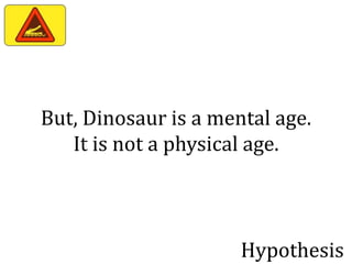 But, Dinosaur is a mental age.
   It is not a physical age.



                      Hypothesis
 