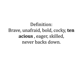 Definition:
Brave, unafraid, bold, cocky, ten
    acious , eager, skilled,
       never backs down.
 