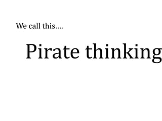 We call this….


  Pirate thinking
 