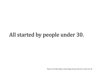 All started by people under 30.




               *Bezos var 30, Nike hadde en eldre kollega. Disneys eldre bror var like over 30.
 