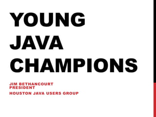 YOUNG
JAVA
CHAMPIONS
JIM BETHANCOURT
PRESIDENT
HOUSTON JAVA USERS GROUP
 