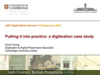 JISC Digital Media Seminar  15 September 2009 Putting it into practice: a digitisation case study Grant Young Digitisation & Digital Preservation Specialist Cambridge University Library CAMBRIDGE UNIVERSITY LIBRARY 