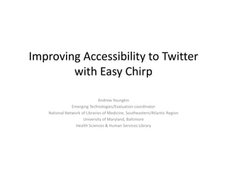 Improving Accessibility to Twitter
with Easy Chirp
Andrew Youngkin
Emerging Technologies/Evaluation coordinator
National Network of Libraries of Medicine, Southeastern/Atlantic Region
University of Maryland, Baltimore
Health Sciences & Human Services Library
 