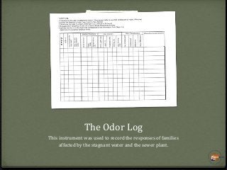 The Odor Log
This instrument was used to record the responses of families
affected by the stagnant water and the sewer pla...
