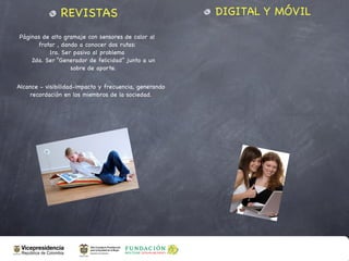 REVISTAS                                 DIGITAL Y MÓVIL

Páginas de alto gramaje con sensores de calor al
      frotar , dando a conocer dos rutas:
          1ra. Ser pasivo al problema
    2da. Ser “Generador de felicidad” junto a un
                  sobre de aporte.


Alcance - visibilidad-impacto y frecuencia, generando
    recordación en los miembros de la sociedad.
 