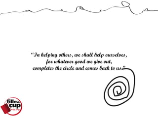 “In helping others, we shall help ourselves,
      for whatever good we give out,
 completes the circle and comes back to us.”
 