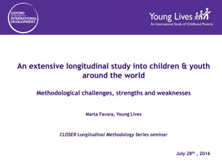 An extensive longitudinal study into children & youth
around the world
Methodological challenges, strengths and weaknesses
Marta Favara, Young Lives
CLOSER Longitudinal Methodology Series seminar
July 28th , 2016
 