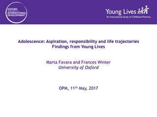Adolescence: Aspiration, responsibility and life trajectories
Findings from Young Lives
Marta Favara and Frances Winter
University of Oxford
OPM, 11th May, 2017
 
