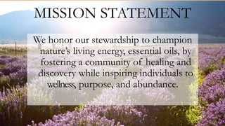 We honor our stewardship to champion
nature’s living energy, essential oils, by
fostering a community of healing and
discovery while inspiring individuals to
wellness, purpose, and abundance.
MISSION STATEMENT
 