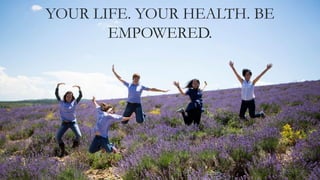 YOUR LIFE. YOUR HEALTH. BE
EMPOWERED.
 