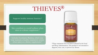 THIEVES®
Supports healthy immune function.*
May contribute to overall wellness when
taken as a dietary supplement.*
Includes Eucalyptus Radiata, which may
help maintain a healthy respiratory system
when taken as a dietary supplement.*
*These statements have not been evaluated by the Food
and Drug Administration. This product is not intended to
diagnose, treat, cure, or prevent any disease.
 