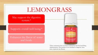 LEMONGRASS
May support the digestive
system.*
Supports overall well-being.*
Enhances the flavor of water
and foods.
*These statements have not been evaluated by the Food and Drug
Administration. This product is not intended to diagnose, treat,
cure, or prevent any disease.
 