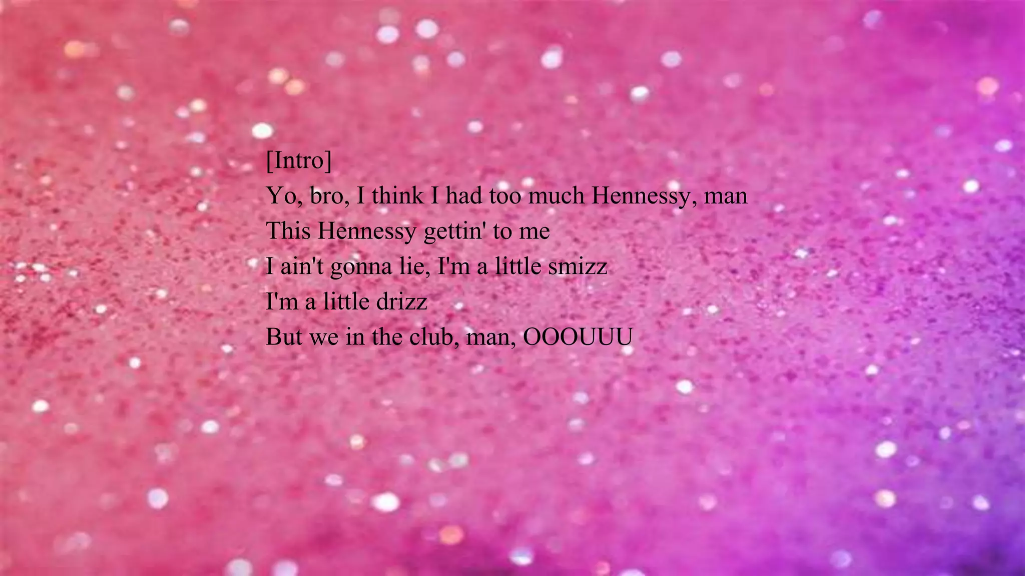 [Intro]
Yo, bro, I think I had too much Hennessy, man
This Hennessy gettin' to me
I ain't gonna lie, I'm a little smizz
I'm a little drizz
But we in the club, man, OOOUUU
 