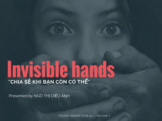 Invisible hands"CHIA SẺ KHI BẠN CÒN CÓ THỂ"
     
Presented by NGÔ THỊ DIỆU ANH
YOUNG MARKETERS 5+1 - ROUND 1
 