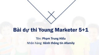 Bài dự thi Young Marketer 5+1
Tên:	Phạm Trung Hiếu
Nhãn hàng:	Kênh thông tin	Afamily
 